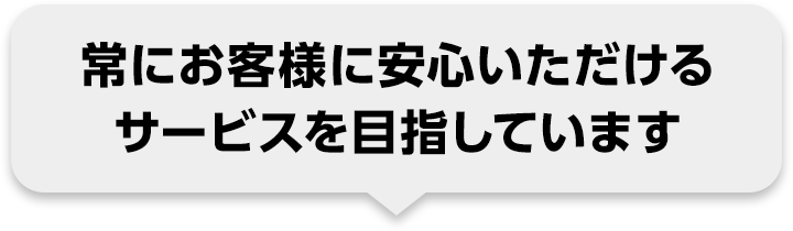 常にお客様に安心いただけるサービスを目指しています