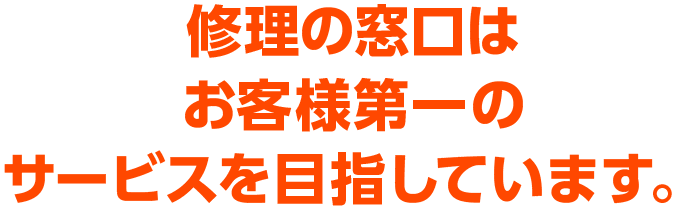 修理の窓口はお客様第一のサービスを目指しています。